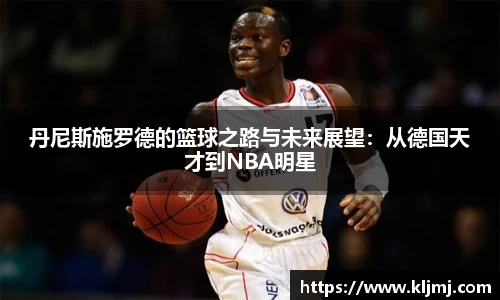 丹尼斯施罗德的篮球之路与未来展望：从德国天才到NBA明星