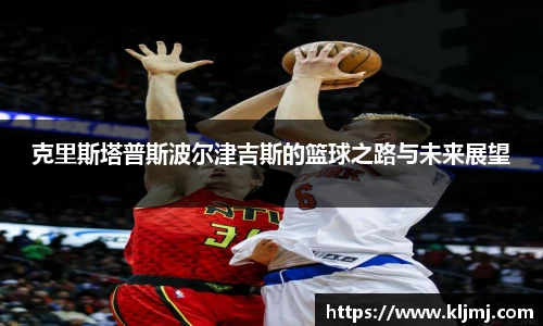 克里斯塔普斯波尔津吉斯的篮球之路与未来展望