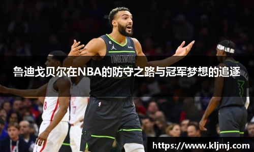 鲁迪戈贝尔在NBA的防守之路与冠军梦想的追逐